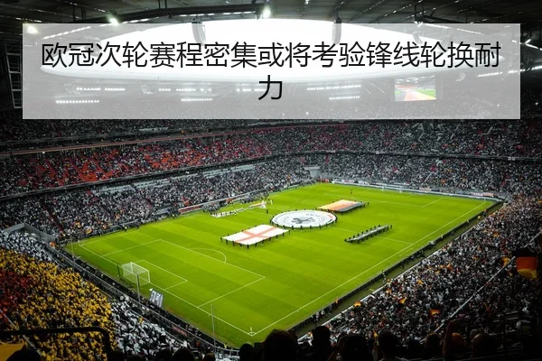 欧冠次轮赛程密集或将考验锋线轮换耐力
